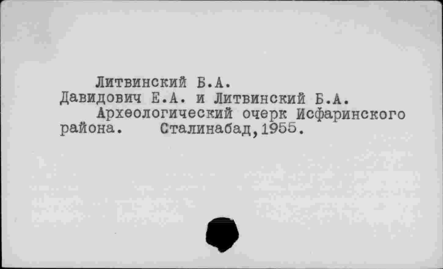 ﻿Литвинский Б.А.
Давидович Е.А. и Литвинский Б.А.
Археологический очерк Исфаринского района. Сталинабад,1955.